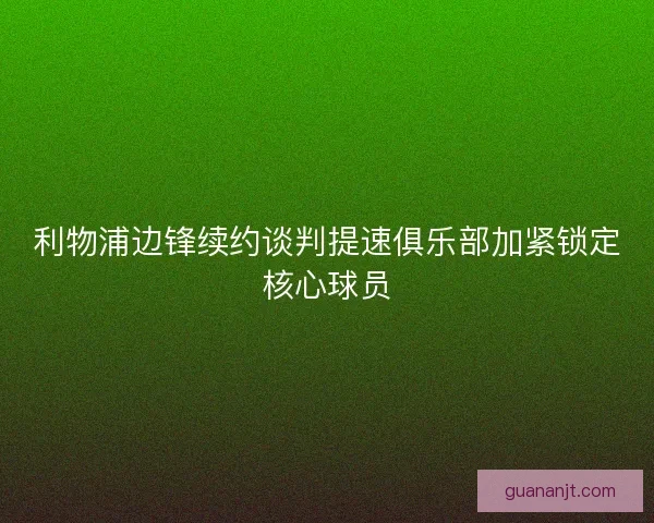 利物浦边锋续约谈判提速俱乐部加紧锁定核心球员