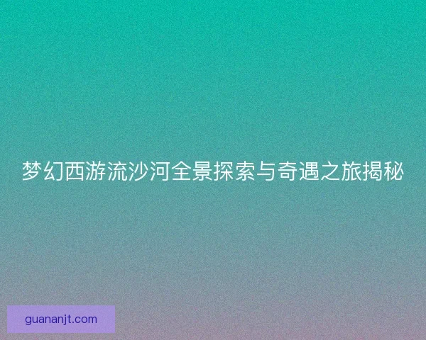 梦幻西游流沙河全景探索与奇遇之旅揭秘