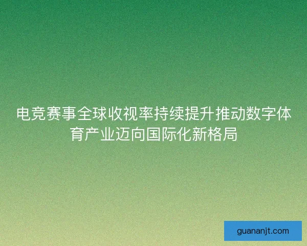 电竞赛事全球收视率持续提升推动数字体育产业迈向国际化新格局