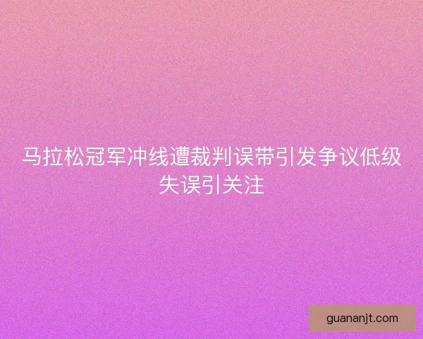 马拉松冠军冲线遭裁判误带引发争议低级失误引关注