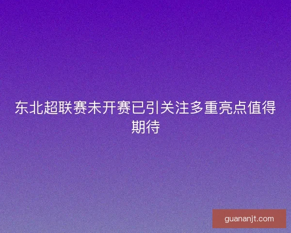 东北超联赛未开赛已引关注多重亮点值得期待