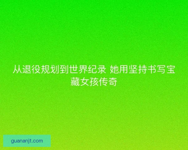 从退役规划到世界纪录 她用坚持书写宝藏女孩传奇