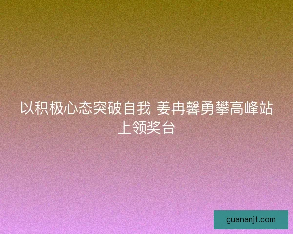 以积极心态突破自我 姜冉馨勇攀高峰站上领奖台