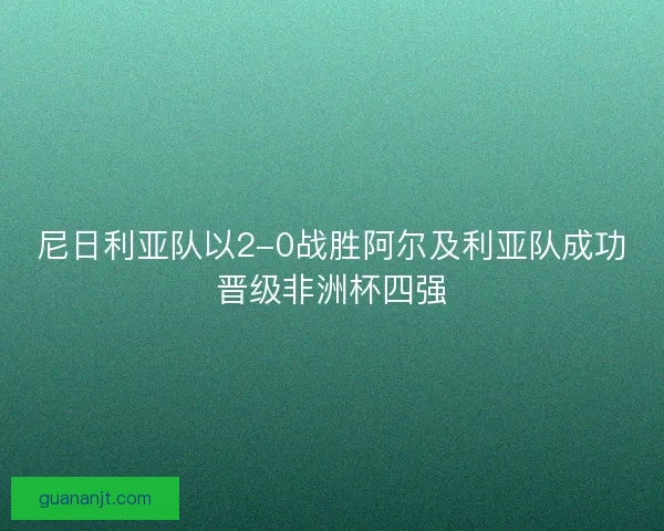 尼日利亚队以2-0战胜阿尔及利亚队成功晋级非洲杯四强