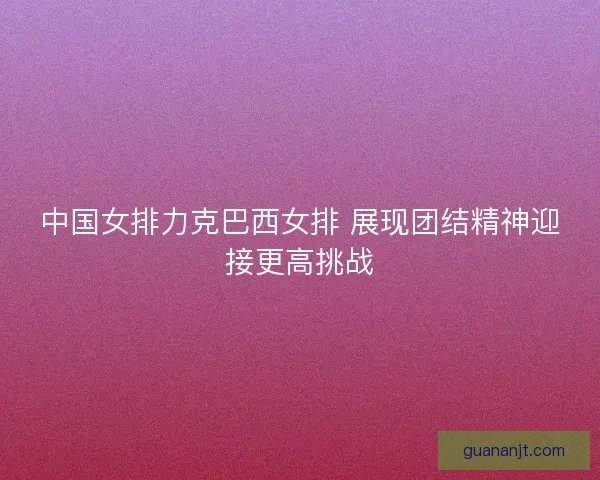 中国女排力克巴西女排 展现团结精神迎接更高挑战