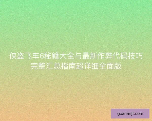 侠盗飞车6秘籍大全与最新作弊代码技巧完整汇总指南超详细全面版